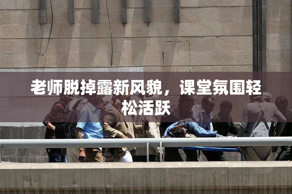 老师脱掉露新风貌，课堂氛围轻松活跃