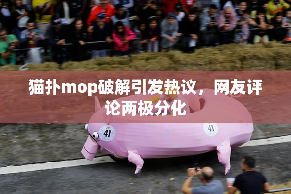 猫扑mop破解引发热议，网友评论两极分化