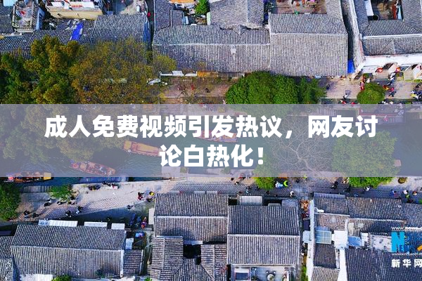 成人免费视频引发热议，网友讨论白热化！