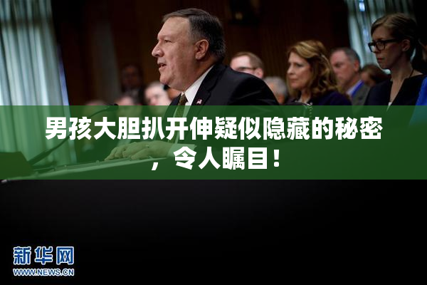 男孩大胆扒开伸疑似隐藏的秘密，令人瞩目！