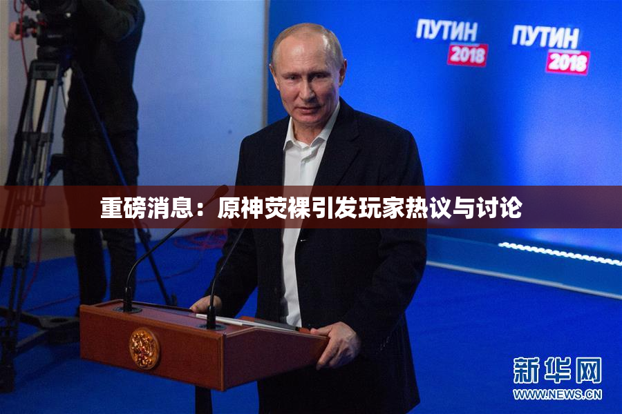 重磅消息：原神荧裸引发玩家热议与讨论