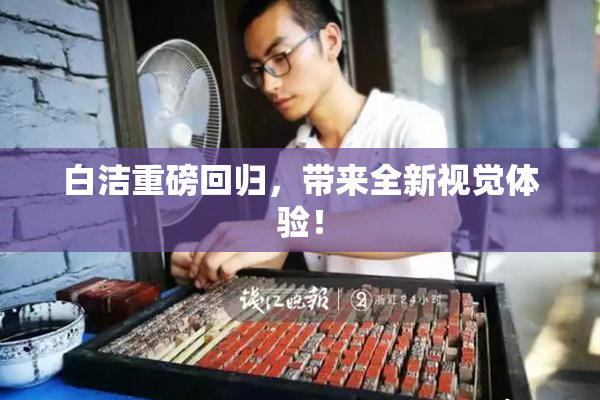 白洁重磅回归，带来全新视觉体验！