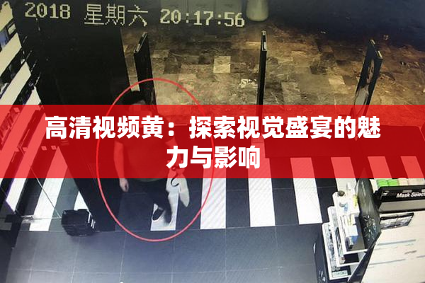 高清视频黄：探索视觉盛宴的魅力与影响