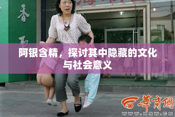 阿银含精，探讨其中隐藏的文化与社会意义