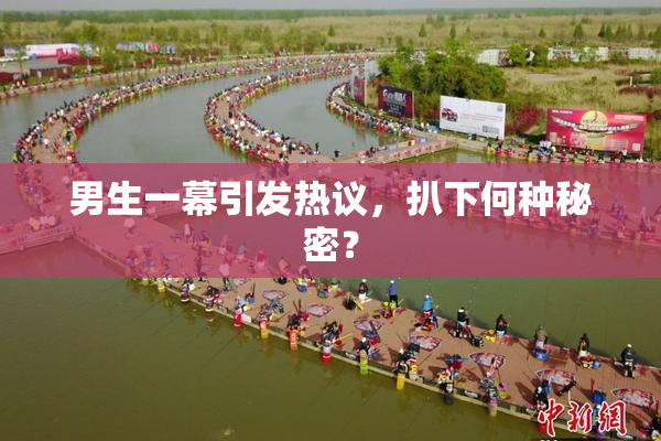 男生一幕引发热议，扒下何种秘密？