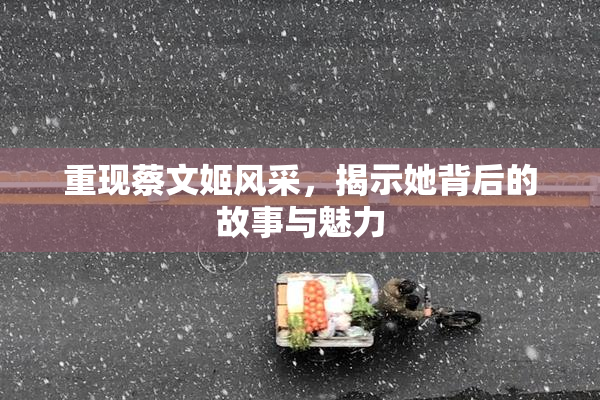 重现蔡文姬风采，揭示她背后的故事与魅力