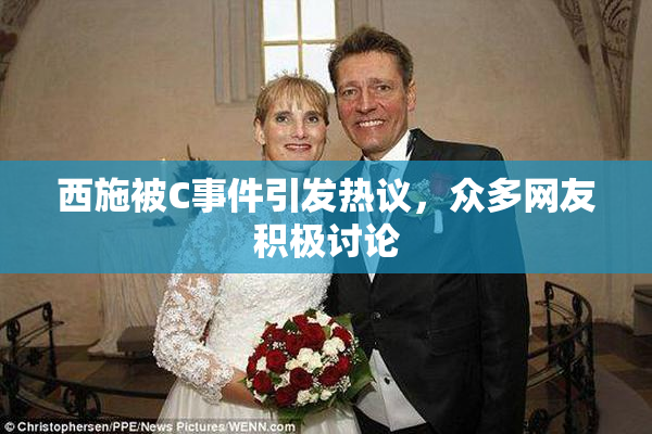 西施被C事件引发热议，众多网友积极讨论