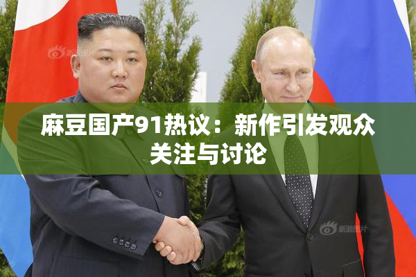 麻豆国产91热议：新作引发观众关注与讨论